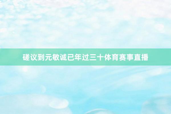 磋议到元敏诚已年过三十体育赛事直播