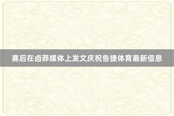 赛后在卤莽媒体上发文庆祝告捷体育最新信息