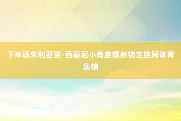 下半场朱利亚诺-西蒙尼小角度爆射锁定胜局体育集锦