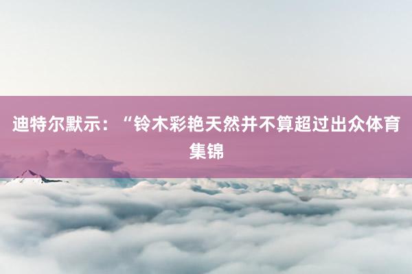 迪特尔默示：“铃木彩艳天然并不算超过出众体育集锦