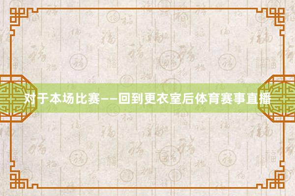 对于本场比赛——回到更衣室后体育赛事直播
