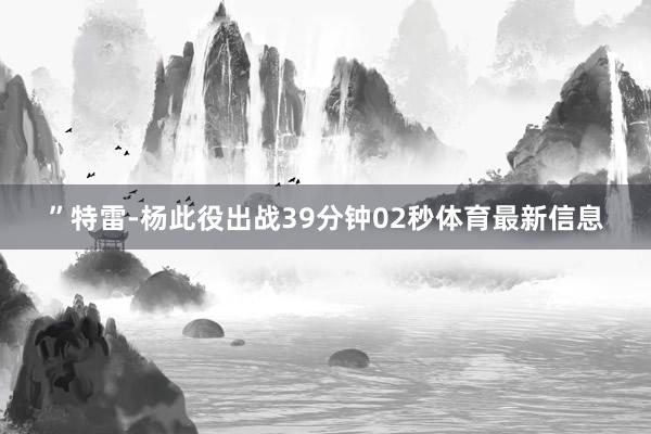 ”　　特雷-杨此役出战39分钟02秒体育最新信息
