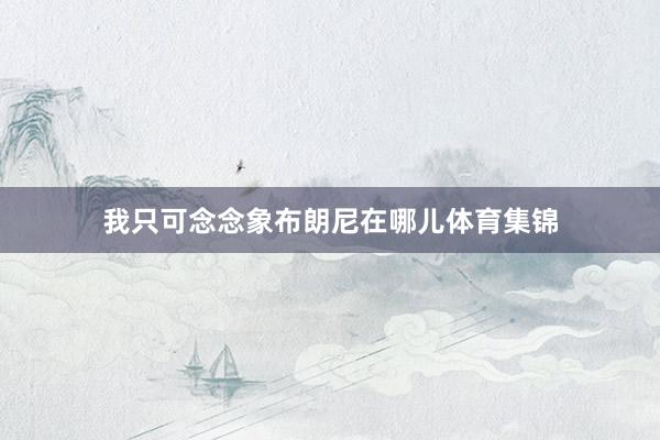 我只可念念象布朗尼在哪儿体育集锦