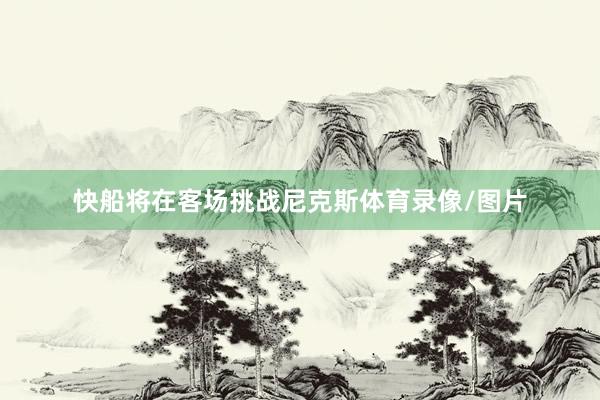 快船将在客场挑战尼克斯体育录像/图片