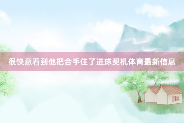 很快意看到他把合手住了进球契机体育最新信息