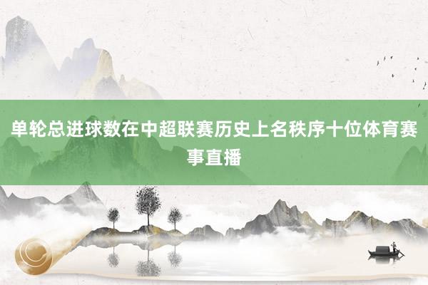 单轮总进球数在中超联赛历史上名秩序十位体育赛事直播