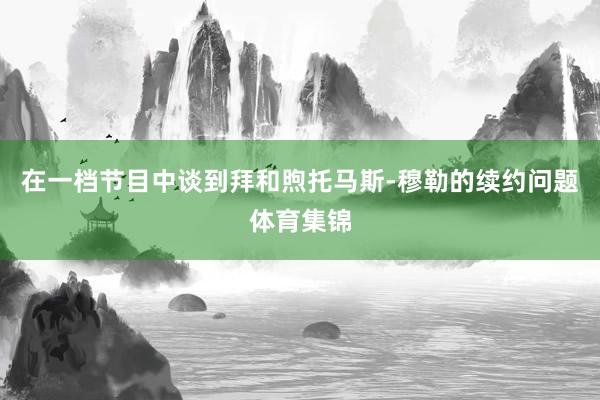 在一档节目中谈到拜和煦托马斯-穆勒的续约问题体育集锦