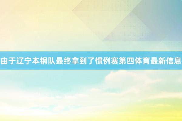 由于辽宁本钢队最终拿到了惯例赛第四体育最新信息