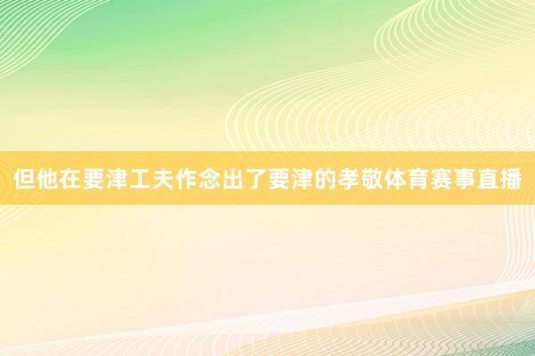 但他在要津工夫作念出了要津的孝敬体育赛事直播