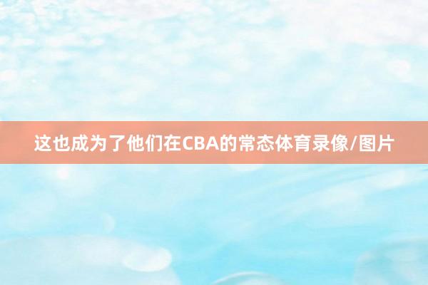 这也成为了他们在CBA的常态体育录像/图片
