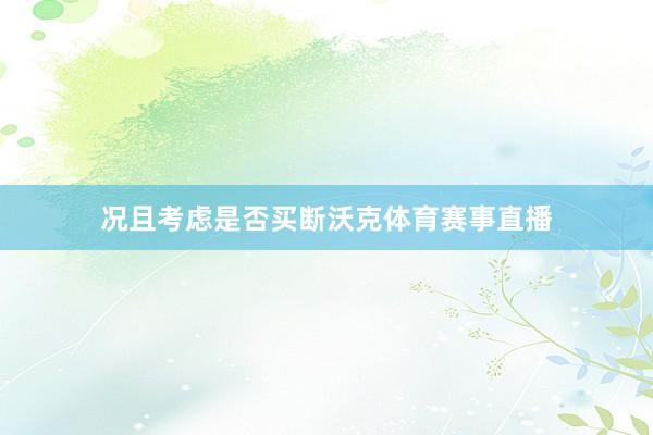 况且考虑是否买断沃克体育赛事直播
