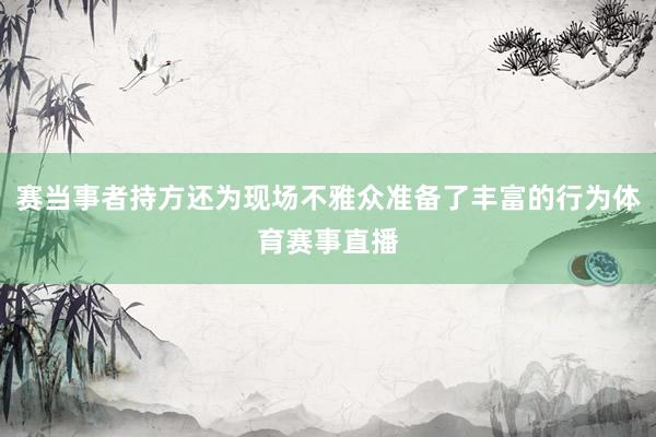 赛当事者持方还为现场不雅众准备了丰富的行为体育赛事直播
