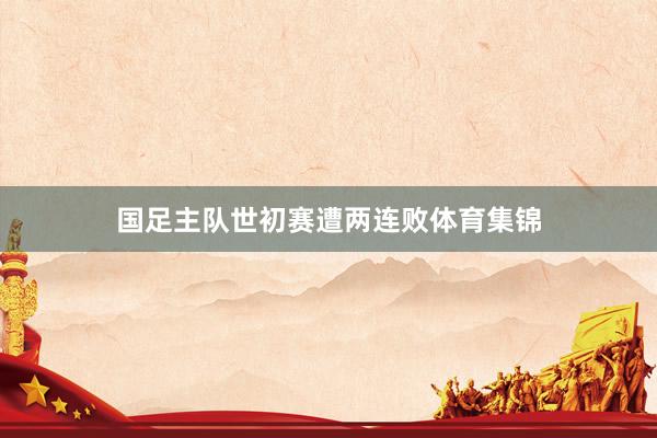 国足主队世初赛遭两连败体育集锦