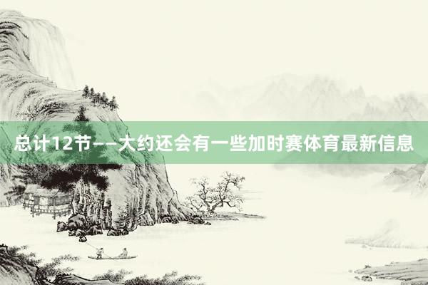 总计12节——大约还会有一些加时赛体育最新信息