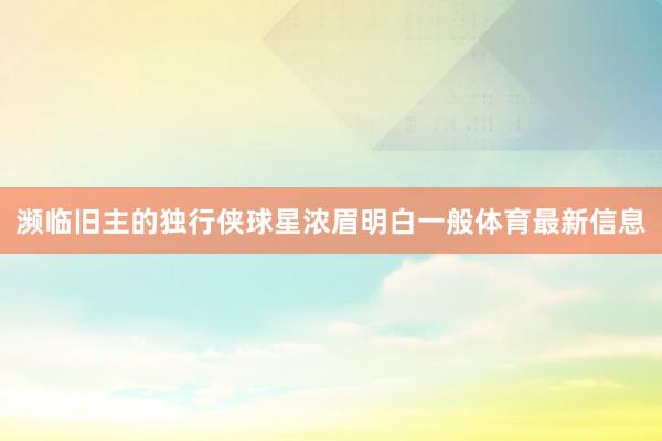 濒临旧主的独行侠球星浓眉明白一般体育最新信息