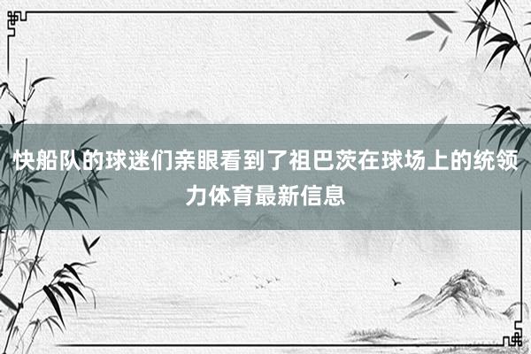 快船队的球迷们亲眼看到了祖巴茨在球场上的统领力体育最新信息