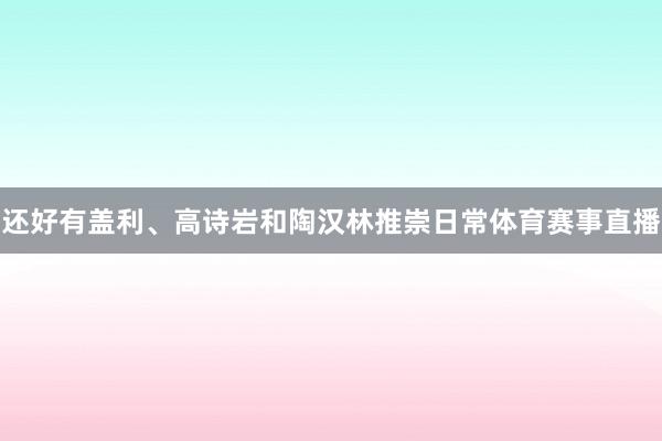 还好有盖利、高诗岩和陶汉林推崇日常体育赛事直播
