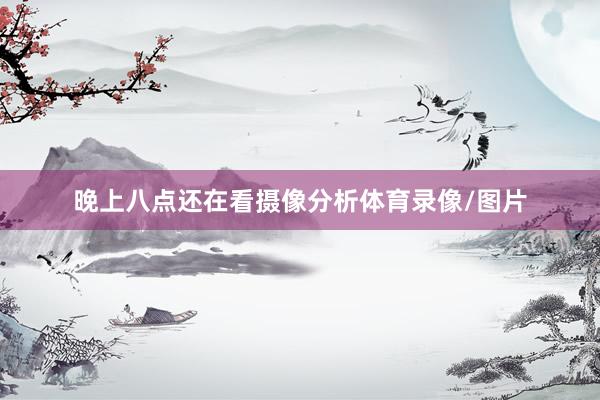 晚上八点还在看摄像分析体育录像/图片
