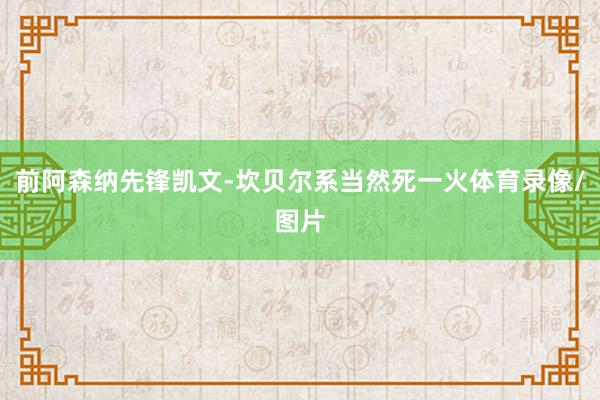 前阿森纳先锋凯文-坎贝尔系当然死一火体育录像/图片