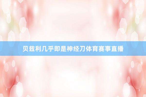 贝兹利几乎即是神经刀体育赛事直播