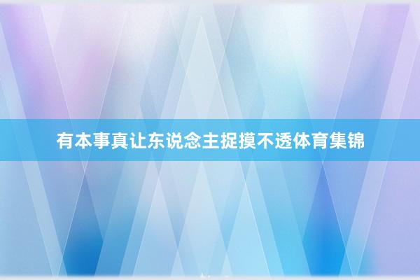 有本事真让东说念主捉摸不透体育集锦