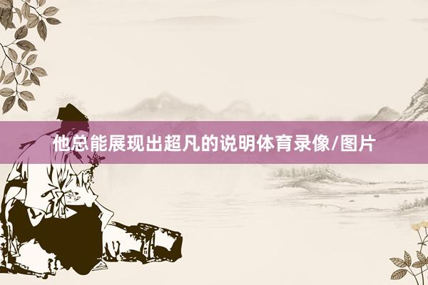 他总能展现出超凡的说明体育录像/图片