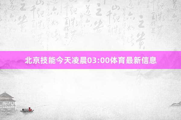北京技能今天凌晨03:00体育最新信息