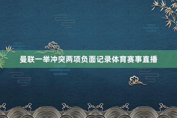 曼联一举冲突两项负面记录体育赛事直播