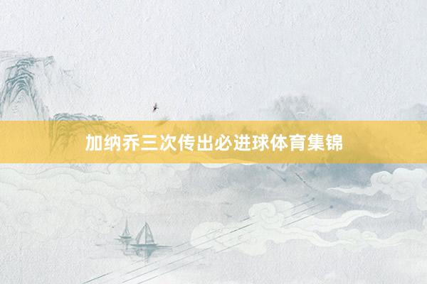 加纳乔三次传出必进球体育集锦