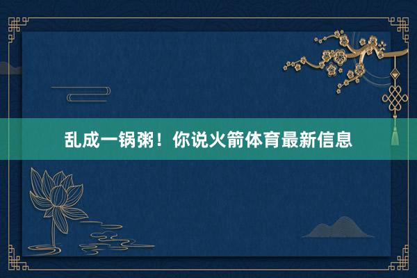 乱成一锅粥！你说火箭体育最新信息