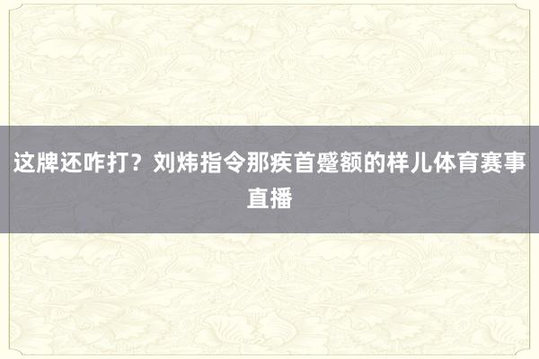 这牌还咋打？刘炜指令那疾首蹙额的样儿体育赛事直播