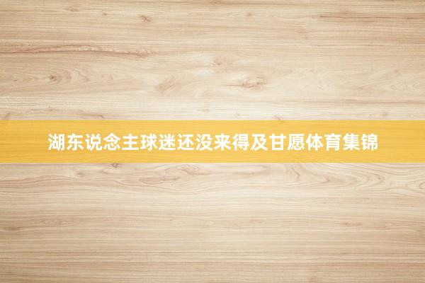 湖东说念主球迷还没来得及甘愿体育集锦