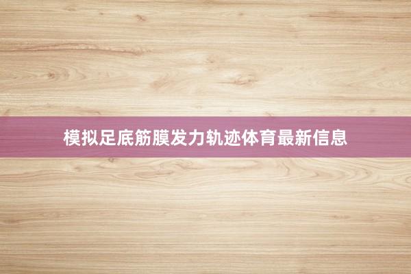 模拟足底筋膜发力轨迹体育最新信息