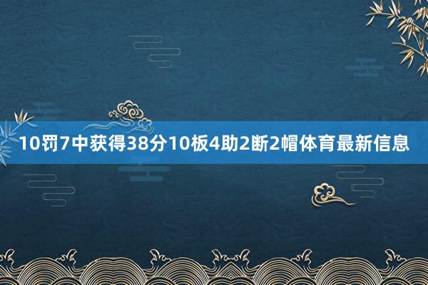 10罚7中获得38分10板4助2断2帽体育最新信息