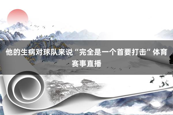 他的生病对球队来说“完全是一个首要打击”体育赛事直播