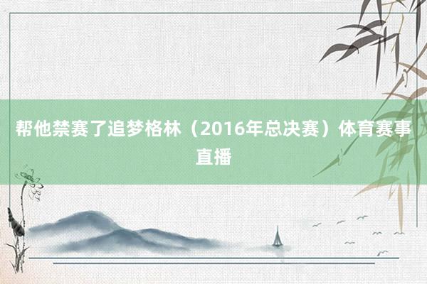 帮他禁赛了追梦格林（2016年总决赛）体育赛事直播