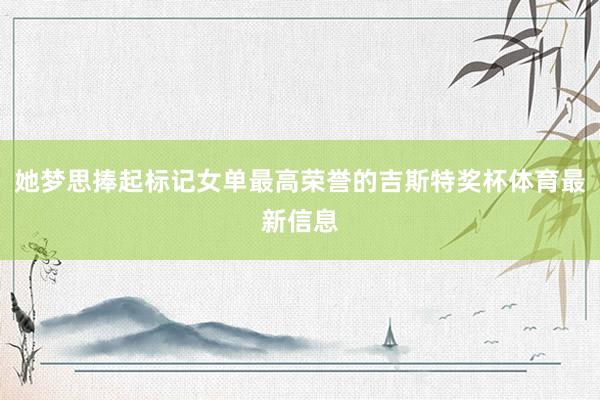 她梦思捧起标记女单最高荣誉的吉斯特奖杯体育最新信息