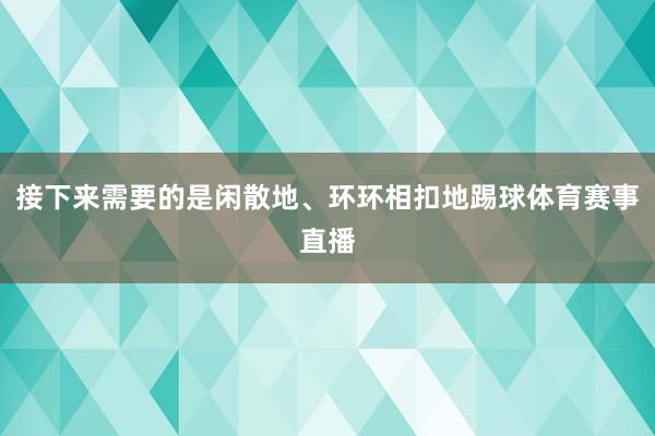 接下来需要的是闲散地、环环相扣地踢球体育赛事直播