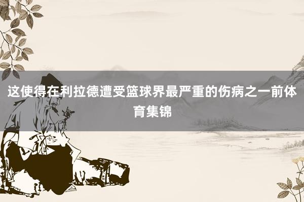 这使得在利拉德遭受篮球界最严重的伤病之一前体育集锦