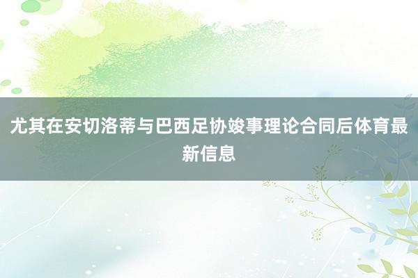 尤其在安切洛蒂与巴西足协竣事理论合同后体育最新信息