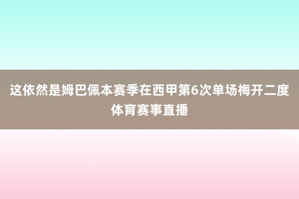 这依然是姆巴佩本赛季在西甲第6次单场梅开二度体育赛事直播