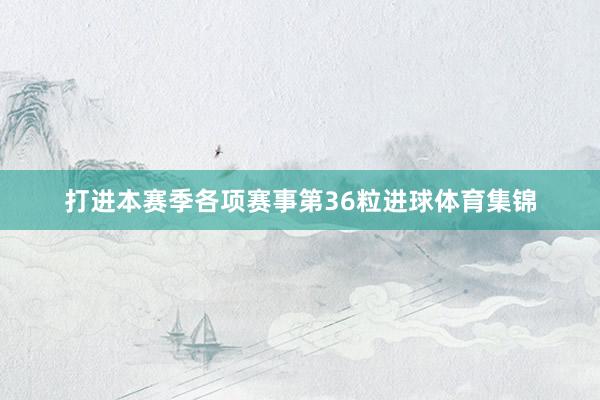 打进本赛季各项赛事第36粒进球体育集锦