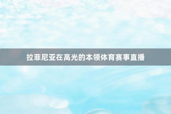 拉菲尼亚在高光的本领体育赛事直播