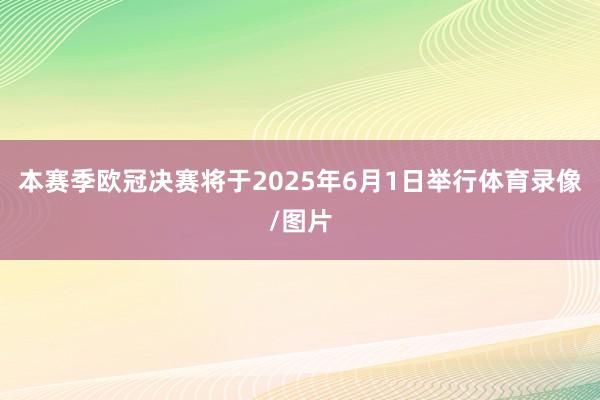 本赛季欧冠决赛将于2025年6月1日举行体育录像/图片