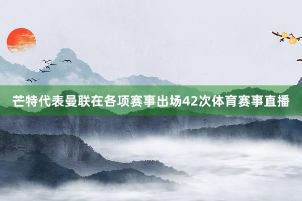 芒特代表曼联在各项赛事出场42次体育赛事直播