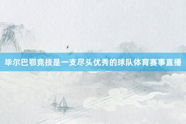 毕尔巴鄂竞技是一支尽头优秀的球队体育赛事直播