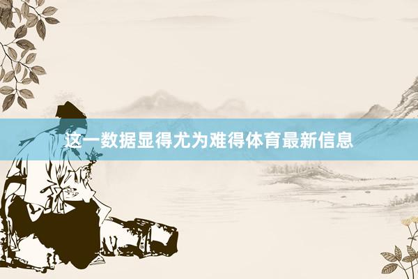这一数据显得尤为难得体育最新信息