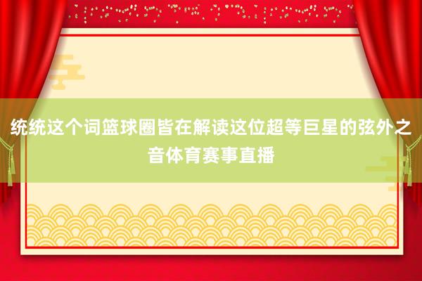 统统这个词篮球圈皆在解读这位超等巨星的弦外之音体育赛事直播