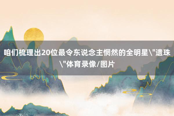 咱们梳理出20位最令东说念主惘然的全明星