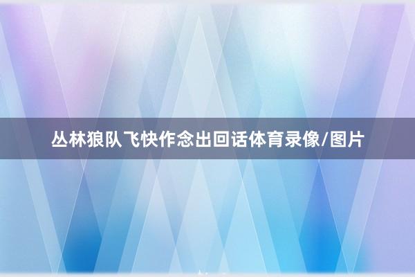 丛林狼队飞快作念出回话体育录像/图片